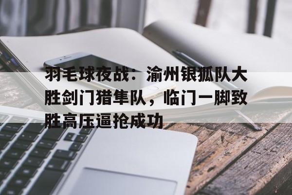 九游体育登录入口羽毛球夜战：渝州银狐队大胜剑门猎隼队，临门一脚致胜高压逼抢成功的简单介绍